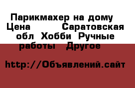 Парикмахер на дому › Цена ­ 200 - Саратовская обл. Хобби. Ручные работы » Другое   